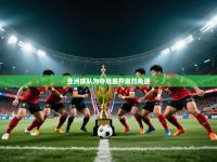 亚洲球队为夺冠展开激烈角逐