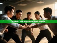 精彩瞬间！球员精准传球配合助球队攻城拔寨